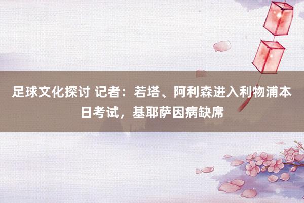 足球文化探讨 记者：若塔、阿利森进入利物浦本日考试，基耶萨因病缺席