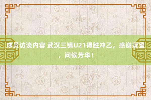 球员访谈内容 武汉三镇U21得胜冲乙，感谢疑望，问候芳华！