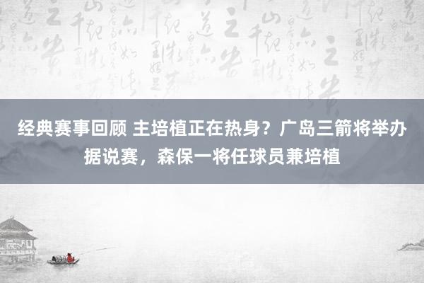 经典赛事回顾 主培植正在热身？广岛三箭将举办据说赛，森保一将任球员兼培植