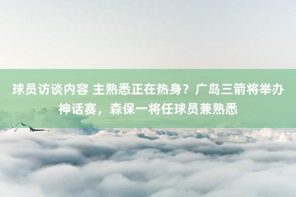 球员访谈内容 主熟悉正在热身？广岛三箭将举办神话赛，森保一将任球员兼熟悉