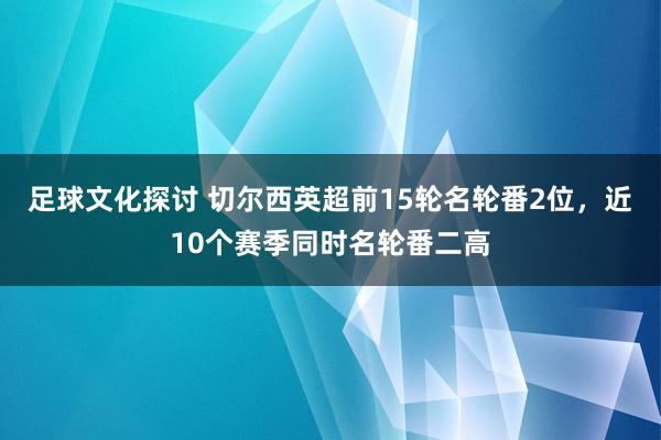 足球文化探讨 切尔西英超前15轮名轮番2位，近10个赛季同时名轮番二高