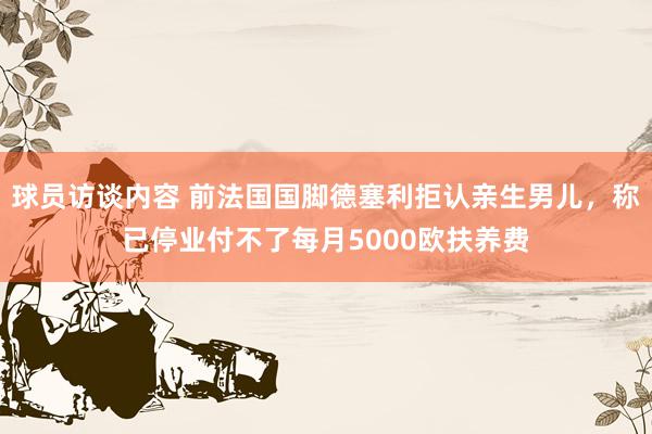 球员访谈内容 前法国国脚德塞利拒认亲生男儿，称已停业付不了每月5000欧扶养费