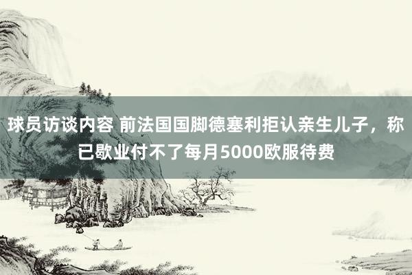 球员访谈内容 前法国国脚德塞利拒认亲生儿子，称已歇业付不了每月5000欧服待费