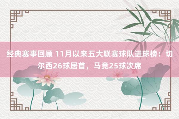 经典赛事回顾 11月以来五大联赛球队进球榜：切尔西26球居首，马竞25球次席