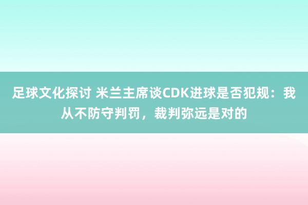 足球文化探讨 米兰主席谈CDK进球是否犯规：我从不防守判罚，裁判弥远是对的