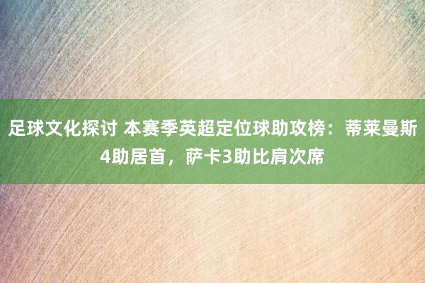 足球文化探讨 本赛季英超定位球助攻榜：蒂莱曼斯4助居首，萨卡3助比肩次席