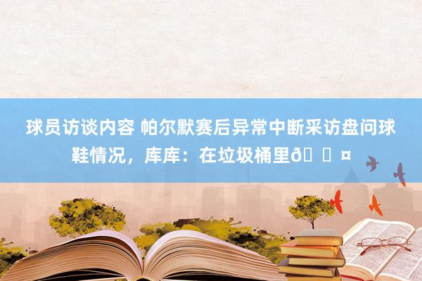 球员访谈内容 帕尔默赛后异常中断采访盘问球鞋情况，库库：在垃圾桶里😤