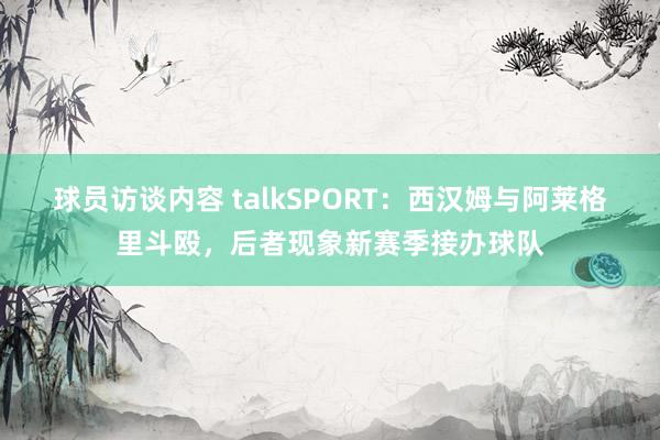 球员访谈内容 talkSPORT：西汉姆与阿莱格里斗殴，后者现象新赛季接办球队