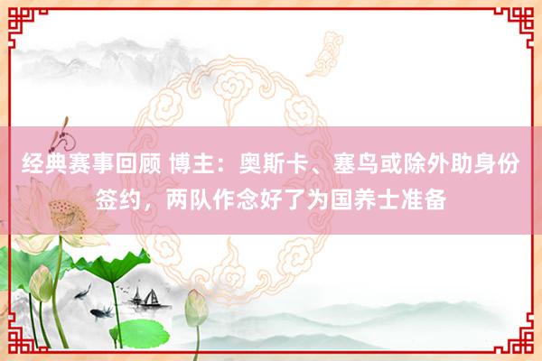 经典赛事回顾 博主：奥斯卡、塞鸟或除外助身份签约，两队作念好了为国养士准备