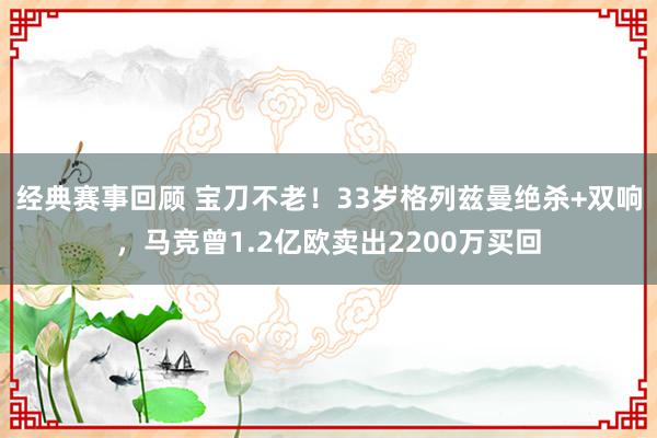 经典赛事回顾 宝刀不老！33岁格列兹曼绝杀+双响，马竞曾1.2亿欧卖出2200万买回