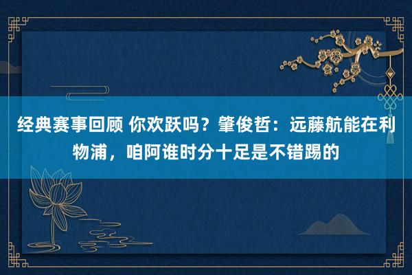 经典赛事回顾 你欢跃吗？肇俊哲：远藤航能在利物浦，咱阿谁时分十足是不错踢的