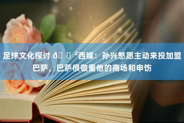 足球文化探讨 😲西媒：孙兴慜愿主动来投加盟巴萨，巴萨很敬重他的商场和申饬