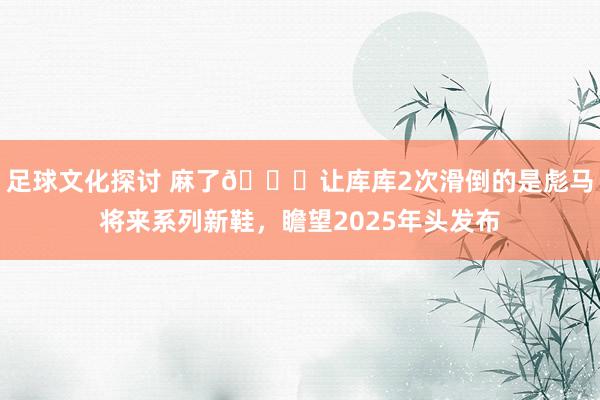 足球文化探讨 麻了😂让库库2次滑倒的是彪马将来系列新鞋，瞻望2025年头发布