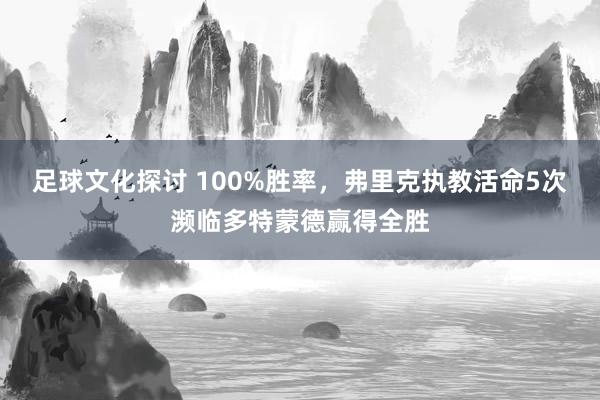 足球文化探讨 100%胜率，弗里克执教活命5次濒临多特蒙德赢得全胜