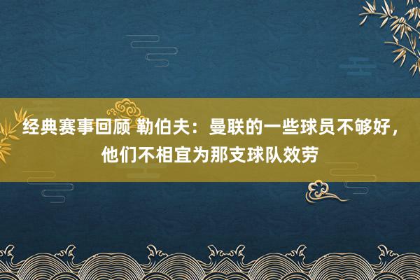 经典赛事回顾 勒伯夫：曼联的一些球员不够好，他们不相宜为那支球队效劳