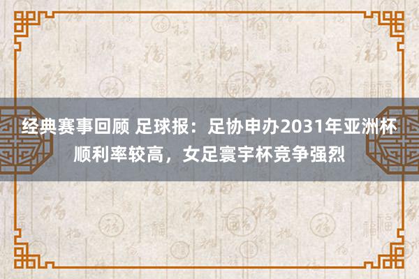 经典赛事回顾 足球报：足协申办2031年亚洲杯顺利率较高，女足寰宇杯竞争强烈