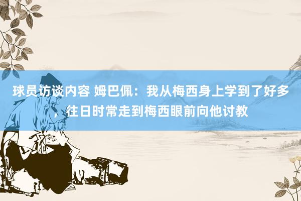 球员访谈内容 姆巴佩：我从梅西身上学到了好多，往日时常走到梅西眼前向他讨教