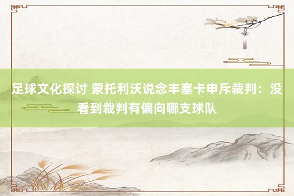 足球文化探讨 蒙托利沃说念丰塞卡申斥裁判：没看到裁判有偏向哪支球队