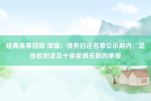 经典赛事回顾 津媒：债务归还名单公示期内，足协收到波及十余家俱乐部的举报