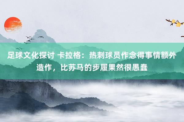 足球文化探讨 卡拉格：热刺球员作念得事情额外造作，比苏马的步履果然很愚蠢